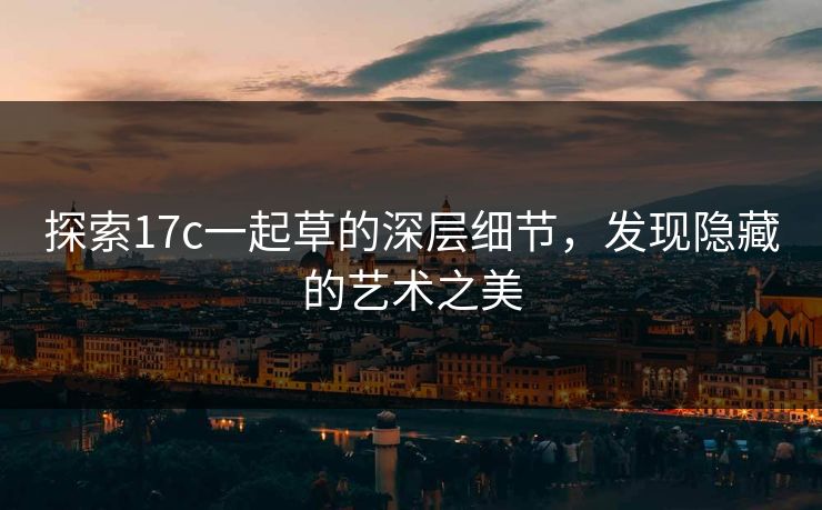 探索17c一起草的深层细节，发现隐藏的艺术之美