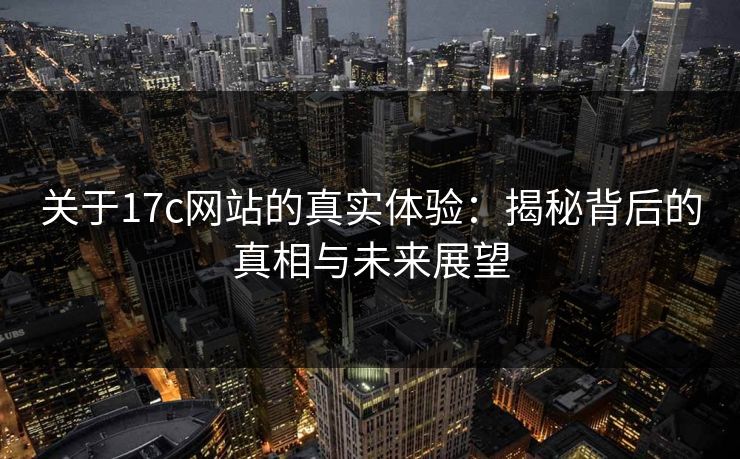 关于17c网站的真实体验：揭秘背后的真相与未来展望